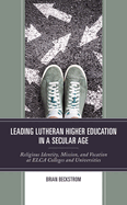 Leading Lutheran Higher Education in a Secular Age: Religious Identity, Mission, and Vocation at Elca Colleges and Universities