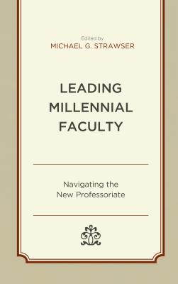 Leading Millennial Faculty: Navigating the New Professoriate - Abetz, Jenna S. (Contributions by), and Blanton, Raymond (Contributions by), and Castillo, Yvette (Contributions by)