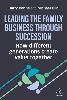 Leading the Family Business Through Succession: How Different Generations Create Value Together - Korine, Harry, Professor, and Hilb, Michael