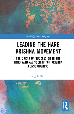 Leading the Hare Krishna Movement: The Crisis of Succession in the International Society for Krishna Consciousness - Burt, Angela R