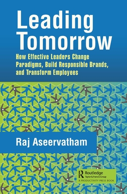 Leading Tomorrow: How Effective Leaders Change Paradigms, Build Responsible Brands, and Transform Employees - Aseervatham, Raj