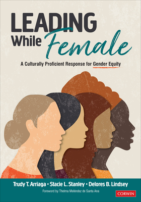 Leading While Female: A Culturally Proficient Response for Gender Equity - Arriaga, Trudy Tuttle, and Stanley, Stacie Lynn, and Lindsey, Delores B