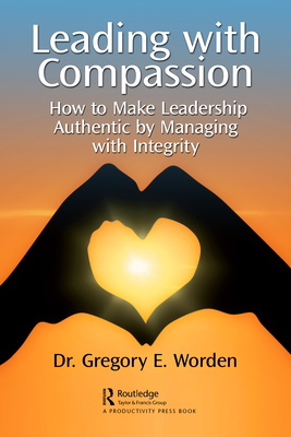 Leading with Compassion: How to Make Leadership Authentic by Managing with Integrity - Worden, Gregory E