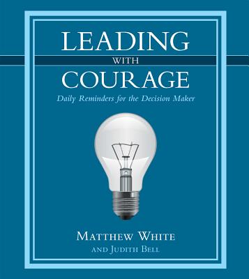 Leading with Courage: Daily Reminders for the Decision Maker - White, Matthew, and Bell, Judith