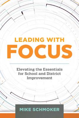 Leading with Focus: Elevating the Essentials for School and District Improvement - Schmoker, Mike