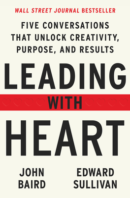 Leading with Heart: Five Conversations That Unlock Creativity, Purpose, and Results - Baird, John, and Sullivan, Edward