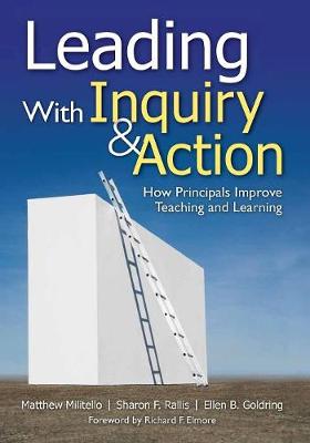 Leading With Inquiry and Action: How Principals Improve Teaching and Learning - Militello, Matthew C C, and Rallis, Sharon F F, and Goldring, Ellen B B