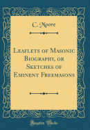 Leaflets of Masonic Biography, or Sketches of Eminent Freemasons (Classic Reprint)