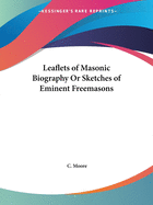 Leaflets of Masonic Biography: Or Sketches of Eminent Freemasons