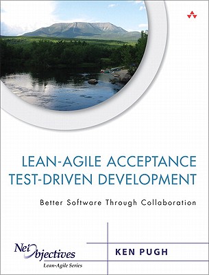 Lean-Agile Acceptance Test-Driven Development: Better Software Through Collaboration - Pugh, Ken