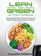 Lean and Green Air Fryer Cookbook: Tasty and Healthy Recipes for 365 Days, to Help You Lose Weight, Eat Healthy Foods and Improve Your Wellness