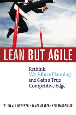 Lean But Agile: Rethink Workforce Planning and Gain a True Competitive Edge - Rothwell, William, and Graber, Jim, PH.D., and McCormick, Neil