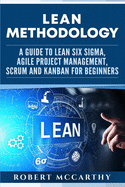 Lean Methodology: A Guide to Lean Six Sigma, Agile Project Management, Scrum and Kanban for Beginners