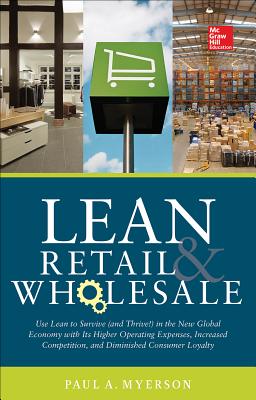 Lean Retail and Wholesale: Use Lean to Survive (and Thrive!) in the New Global Economy with Its Higher Operating Expenses, Increase Competition, and Diminished Consumer Loyalty - Myerson, Paul