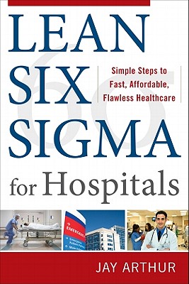 Lean Six SIGMA for Hospitals: Simple Steps to Fast, Affordable, Flawless Healthcare - Arthur, Jay