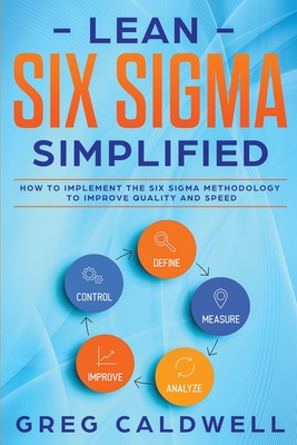 Lean Six Sigma: Simplified - How to Implement The Six Sigma Methodology to Improve Quality and Speed - Caldwell, Greg