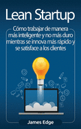 Lean Startup: C?mo trabajar de manera ms inteligente y no ms duro mientras se innova ms rpido y se satisface a los clientes