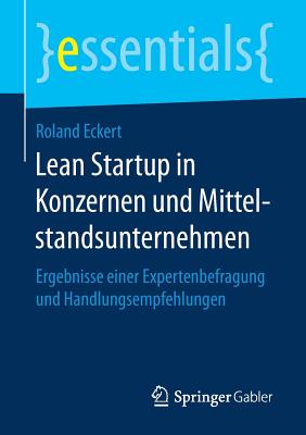 Lean Startup in Konzernen Und Mittelstandsunternehmen: Ergebnisse Einer Expertenbefragung Und Handlungsempfehlungen - Eckert, Roland