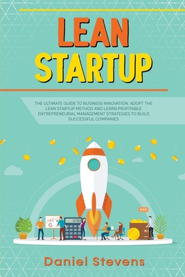 Lean Startup: The Ultimate Guide to Business Innovation. Adopt the Lean Startup Method and Learn Profitable Entrepreneurial Management Strategies to Build Successful Companies. - Stevens, Daniel