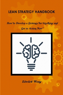 Lean Strategy Handbook: How to Develop a Strategy for Anything and Get to Action Now - Wong, Edward