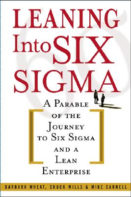 Leaning Into Six SIGMA: A Parable of the Journey to Six SIGMA and a Lean Enterprise - Wheat, Barbara, and Mills, Chuck, and Carnell, Mike