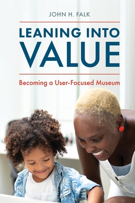 Leaning Into Value: Becoming a User-Focused Museum - Falk, John H.