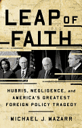 Leap of Faith: Hubris, Negligence, and America's Greatest Foreign Policy Tragedy