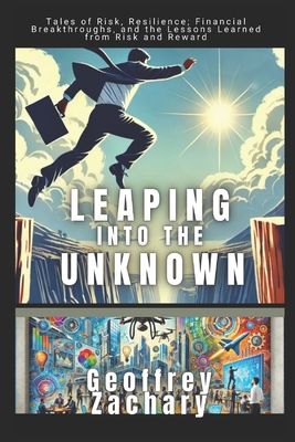 Leaping into the Unknown: Tales of Risk, Resilience: Financial Breakthroughs, and the Lessons Learned from Risk and Rewards - Zachary, Geoffrey