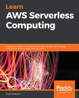Learn AWS Serverless Computing: A beginner's guide to using AWS Lambda, Amazon API Gateway, and services from Amazon Web Services - Patterson, Scott