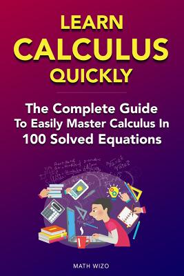 Learn Calculus Quickly: The Complete Guide To Easily Master Calculus in 100 Solved Equations! - Wizo, Math