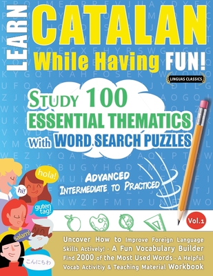 Learn Catalan While Having Fun! - Advanced: INTERMEDIATE TO PRACTICED - STUDY 100 ESSENTIAL THEMATICS WITH WORD SEARCH PUZZLES - VOL.1 - Uncover How to Improve Foreign Language Skills Actively! - A Fun Vocabulary Builder. - Linguas Classics