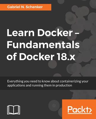 Learn Docker - Fundamentals of Docker 18.x: Everything you need to know about containerizing your applications and running them in production - Schenker, Gabriel N