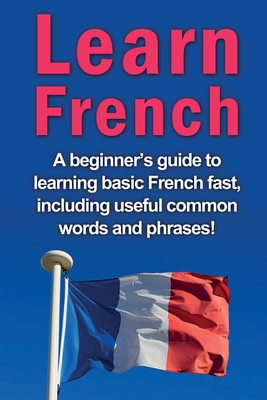 Learn French: A beginner's guide to learning basic French fast, including useful common words and phrases! - Alfaro, Adrian