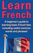 Learn French: A Beginner's Guide to Learning Basic French Fast, Including Useful Common Words and Phrases!