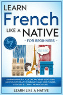 Learn French Like a Native for Beginners - Level 2: Learning French in Your Car Has Never Been Easier! Have Fun with Crazy Vocabulary, Daily Used Phrases, Exercises & Correct Pronunciations