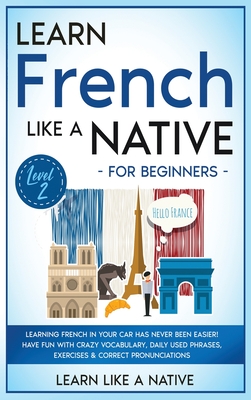 Learn French Like a Native for Beginners - Level 2: Learning French in Your Car Has Never Been Easier! Have Fun with Crazy Vocabulary, Daily Used Phrases, Exercises & Correct Pronunciations - Learn Like a Native