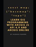 Learn GIS Programming with Arcgis for JavaScript API 4.X and Arcgis Online: Learn GIS Programming by Building an Engaging Web Map Application, Works on Mobile or the Web