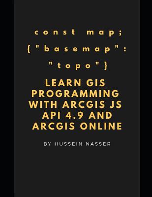 Learn GIS Programming with ArcGIS for Javascript API 4.x and ArcGIS Online: Learn GIS programming by building an engaging web map application, works on mobile or the web - Nasser, Hussein