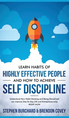 Learn Habits of Highly Effective People and How to Achieve Self Discipline: Understand How Habit Stacking and Being Disciplined can improve Day-To-Day Life and Entrepreneurship RIGHT NOW. - Burchard, Stephen, and Covey, Brendon