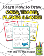 Learn How to Draw Cars, Trains, Planes & More!: (Ages 4-8) Step-By-Step Drawing Activity Book for Kids (How to Draw Book)
