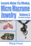Learn How to Make Micro-Macrame Jewelry - Volume 3: Learn More Advanced Micro Macrame Jewelry Designs, Quickly and Easily!