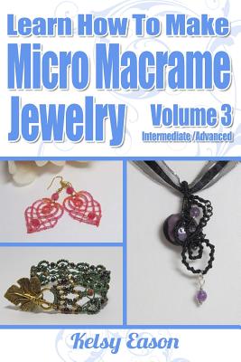 Learn How To Make Micro-Macrame Jewelry - Volume 3: Learn more advanced Micro Macrame jewelry designs, quickly and easily! - Eason, Kelsy