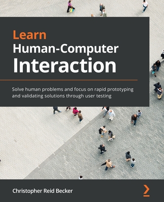 Learn Human-Computer Interaction: Solve human problems and focus on rapid prototyping and validating solutions through user testing - Becker, Christopher Reid