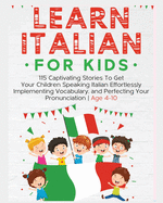 Learn Italian For Kids: 115 Captivating Stories To Get Your Children Speaking Italian Effortlessly Implementing Vocabulary, and Perfecting Your Pronunciation - Age 4-10