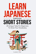 Learn Japanese Through Short Stories: 25 Unique Tales For Beginners To Grow Your Vocabulary