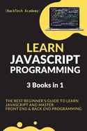 Learn JavaScript Programming: 3 Books in 1 - The Best Beginner's Guide to Learn JavaScript and Master Front End & Back End Programming
