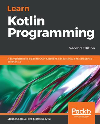 Learn Kotlin Programming: A comprehensive guide to OOP, functions, concurrency, and coroutines in Kotlin 1.3, 2nd Edition - Samuel, Stephen, and Bocutiu, Stefan
