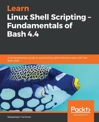 Learn Linux Shell Scripting - Fundamentals of Bash 4.4: A comprehensive guide to automating administrative tasks with the Bash shell - Tammer, Sebastiaan