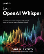 Learn OpenAI Whisper: Transform your understanding of Gen AI through robust and accurate speech processing solutions