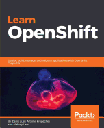 Learn OpenShift: Deploy, build, manage, and migrate applications with OpenShift Origin 3.9